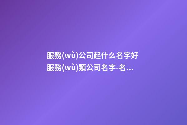 服務(wù)公司起什么名字好 服務(wù)類公司名字-名學(xué)網(wǎng)